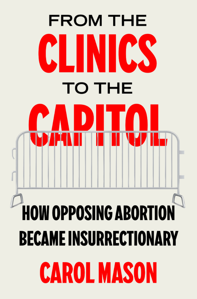 Book cover of "From the Clinics to the Capitol: How Opposing Abortion Became Insurrectionary" by Carol Mason